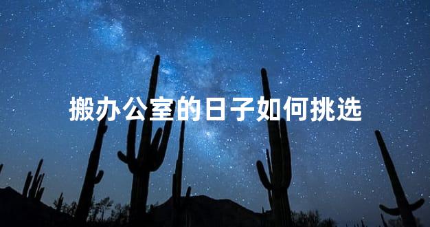 搬办公室的日子如何挑选