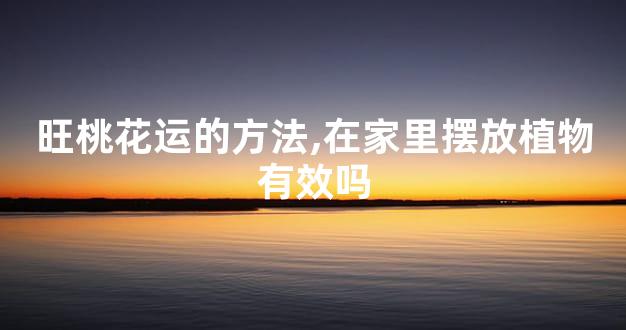 旺桃花运的方法,在家里摆放植物有效吗