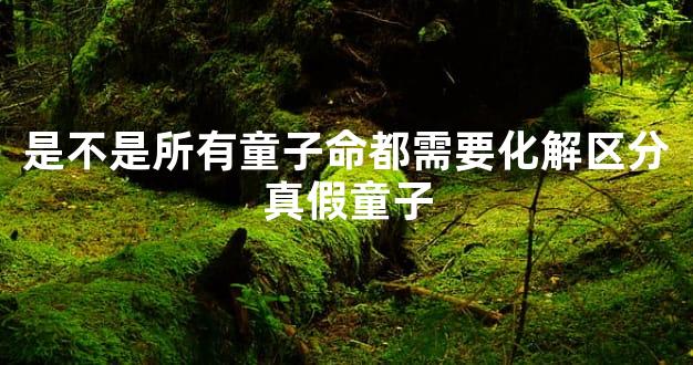 是不是所有童子命都需要化解区分真假童子