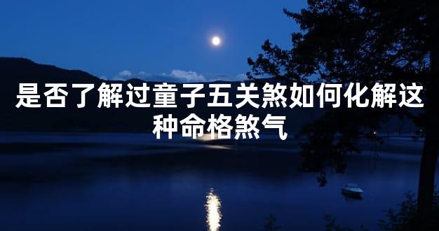 是否了解过童子五关煞如何化解这种命格煞气