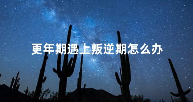 更年期遇上叛逆期怎么办