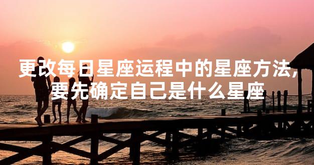 更改每日星座运程中的星座方法,要先确定自己是什么星座