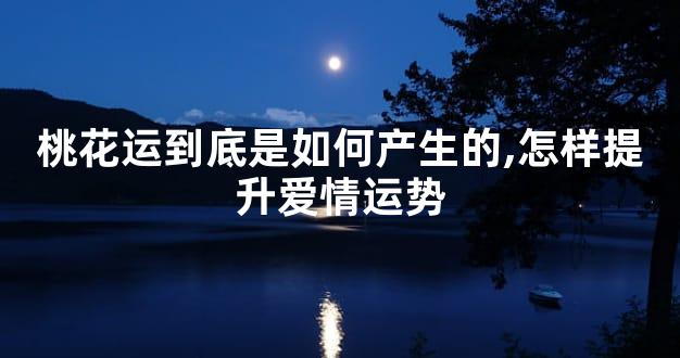 桃花运到底是如何产生的,怎样提升爱情运势