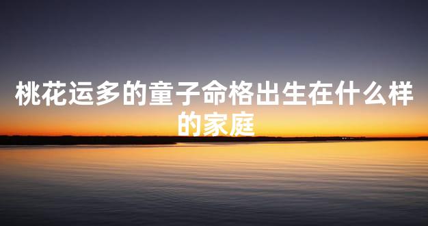 桃花运多的童子命格出生在什么样的家庭