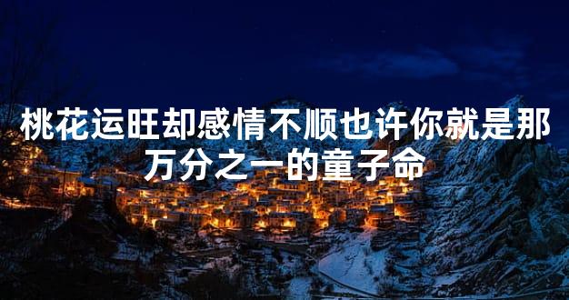 桃花运旺却感情不顺也许你就是那万分之一的童子命