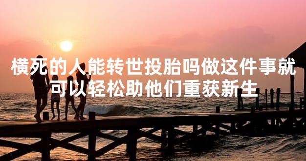 横死的人能转世投胎吗做这件事就可以轻松助他们重获新生