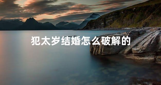 犯太岁结婚怎么破解的