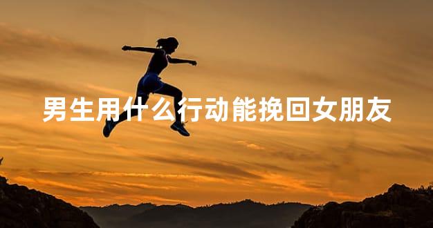 男生用什么行动能挽回女朋友