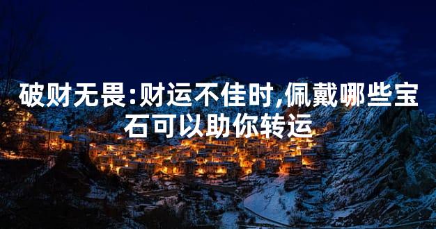 破财无畏:财运不佳时,佩戴哪些宝石可以助你转运