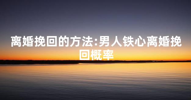 离婚挽回的方法:男人铁心离婚挽回概率