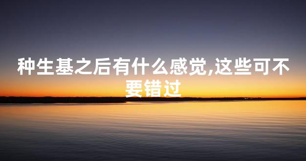 种生基之后有什么感觉,这些可不要错过