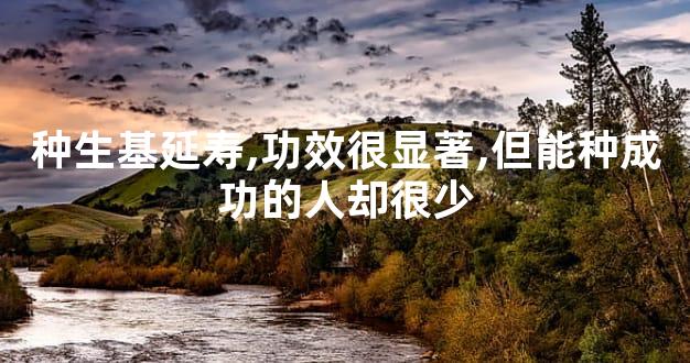种生基延寿,功效很显著,但能种成功的人却很少