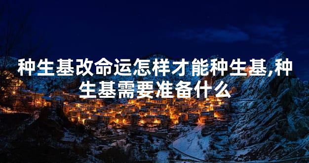 种生基改命运怎样才能种生基,种生基需要准备什么