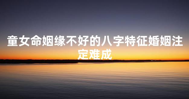 童女命姻缘不好的八字特征婚姻注定难成
