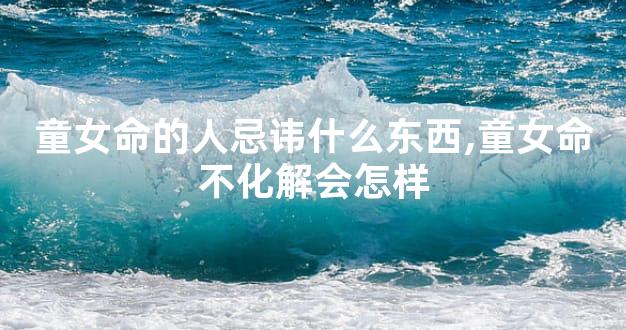 童女命的人忌讳什么东西,童女命不化解会怎样