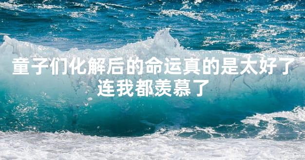 童子们化解后的命运真的是太好了连我都羡慕了