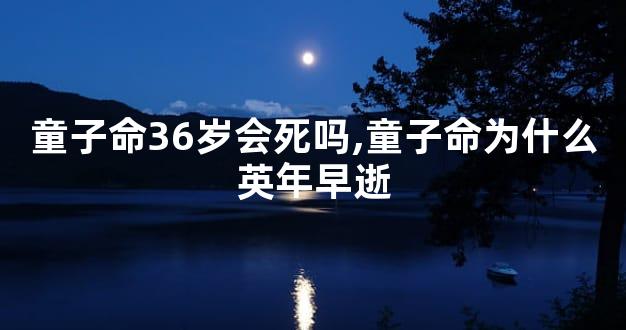 童子命36岁会死吗,童子命为什么英年早逝