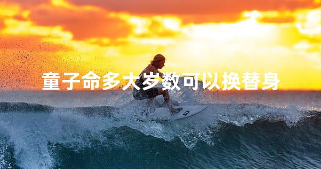 童子命多大岁数可以换替身