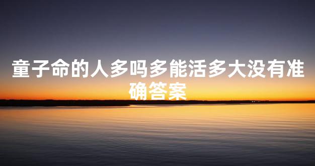 童子命的人多吗多能活多大没有准确答案