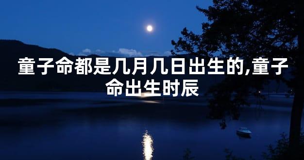 童子命都是几月几日出生的,童子命出生时辰