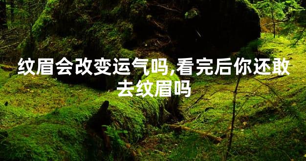 纹眉会改变运气吗,看完后你还敢去纹眉吗