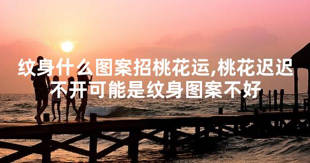 纹身什么图案招桃花运,桃花迟迟不开可能是纹身图案不好