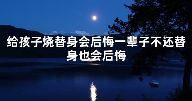 给孩子烧替身会后悔一辈子不还替身也会后悔