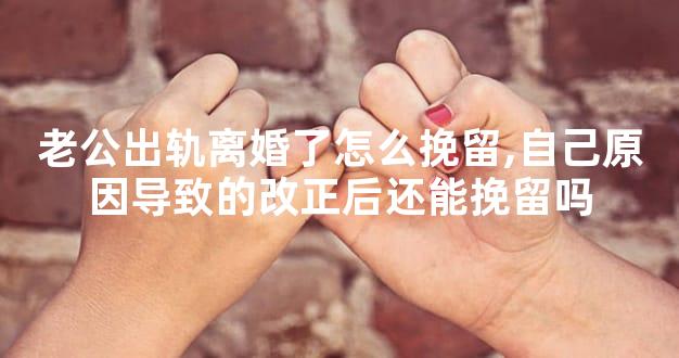 老公出轨离婚了怎么挽留,自己原因导致的改正后还能挽留吗