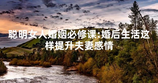 聪明女人婚姻必修课:婚后生活这样提升夫妻感情