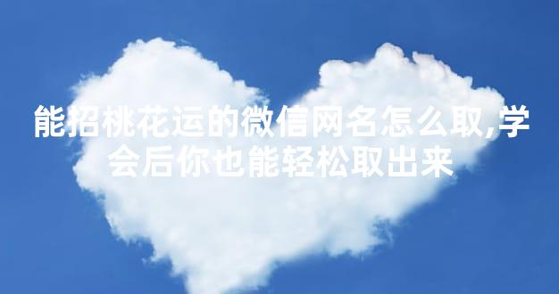 能招桃花运的微信网名怎么取,学会后你也能轻松取出来