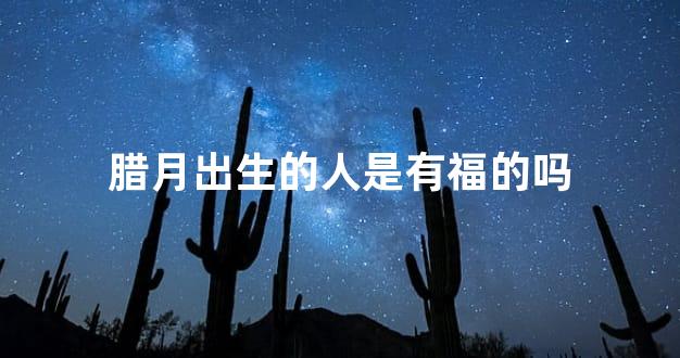 腊月出生的人是有福的吗