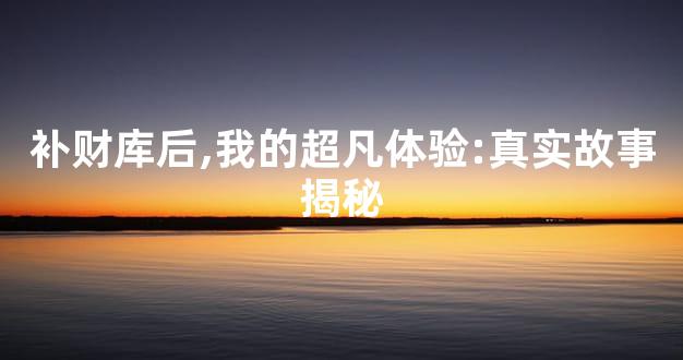 补财库后,我的超凡体验:真实故事揭秘