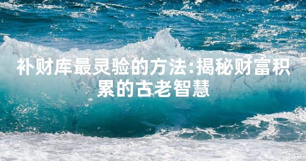 补财库最灵验的方法:揭秘财富积累的古老智慧