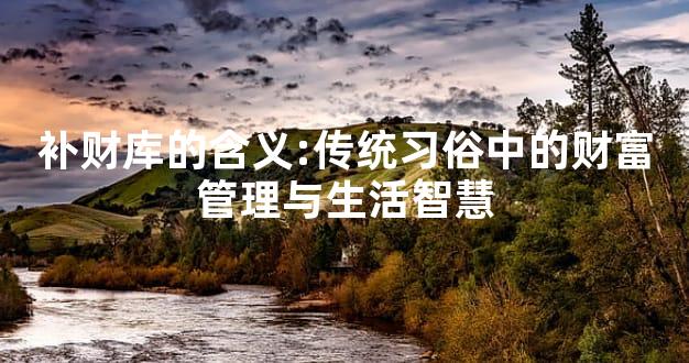 补财库的含义:传统习俗中的财富管理与生活智慧