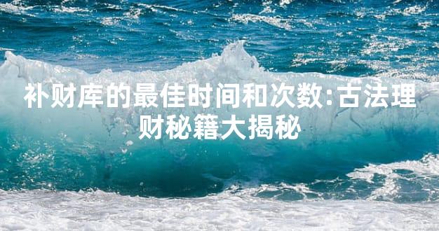 补财库的最佳时间和次数:古法理财秘籍大揭秘