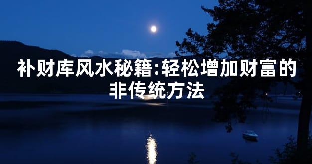 补财库风水秘籍:轻松增加财富的非传统方法
