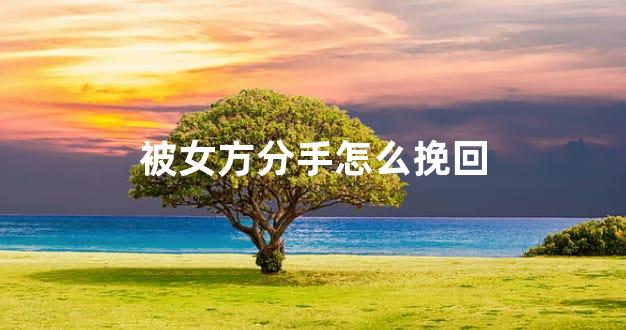 被女方分手怎么挽回