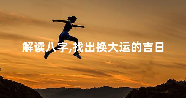 解读八字,找出换大运的吉日