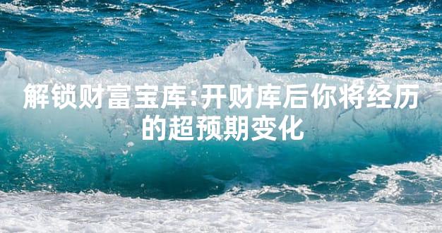 解锁财富宝库:开财库后你将经历的超预期变化