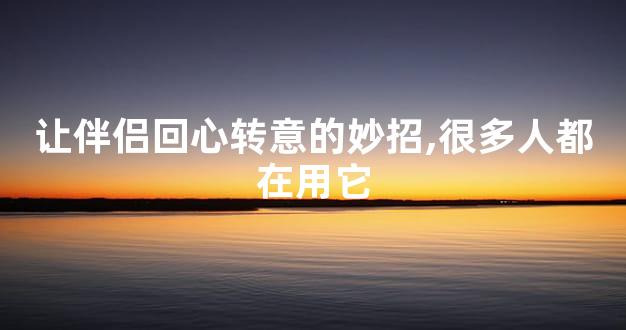 让伴侣回心转意的妙招,很多人都在用它