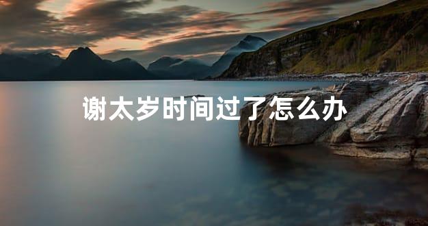 谢太岁时间过了怎么办