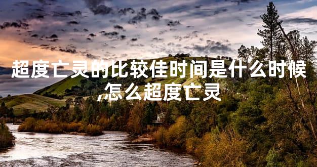 超度亡灵的比较佳时间是什么时候,怎么超度亡灵