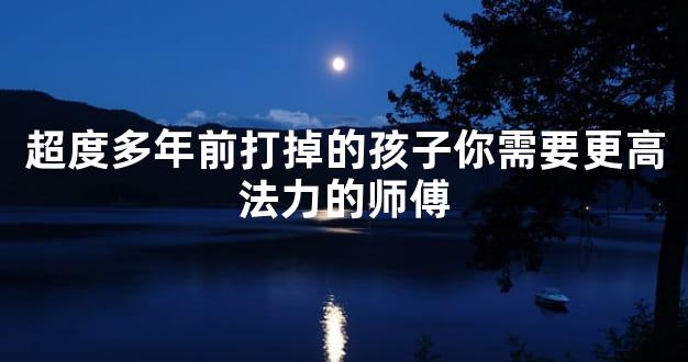 超度多年前打掉的孩子你需要更高法力的师傅