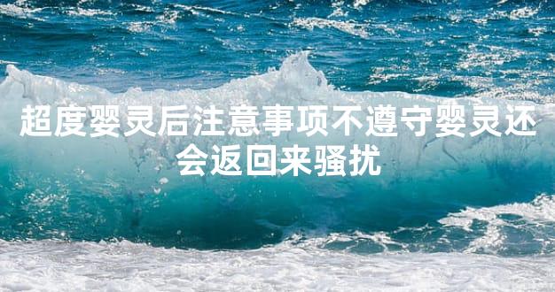 超度婴灵后注意事项不遵守婴灵还会返回来骚扰