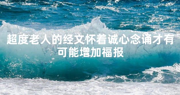 超度老人的经文怀着诚心念诵才有可能增加福报