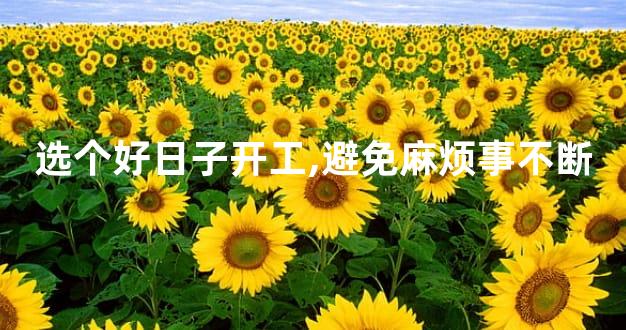 选个好日子开工,避免麻烦事不断