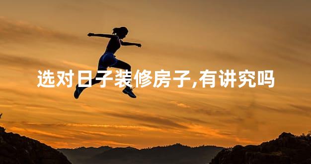 选对日子装修房子,有讲究吗