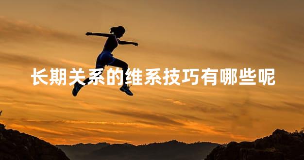 长期关系的维系技巧有哪些呢